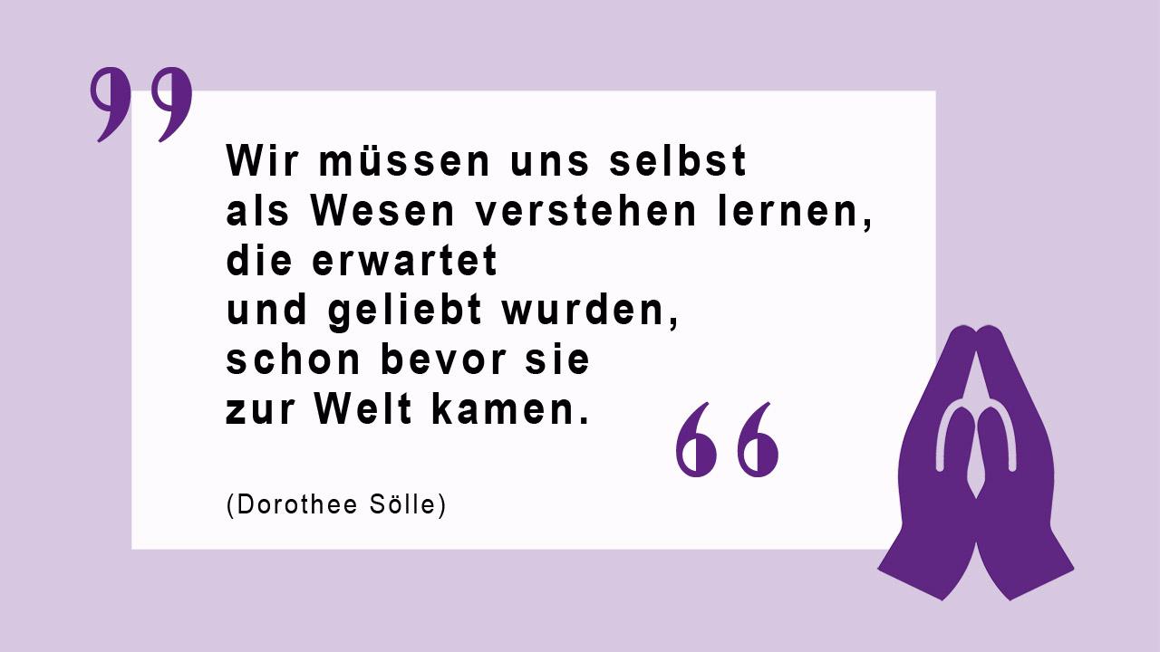 Glaubenszitat von Dorothee Sölle Wir müssen uns selbst als Wesen verstehen lernen, die erwartet und geliebt wurden, schon bevor sie zur Welt kamen. (Dorothee Sölle)