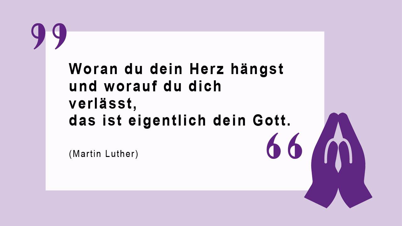 Glaubenszitat von Martin Luther "Woran du dein Herz hängst und worauf du dich verlässt, das ist eigentlich dein Gott." Martin Luther