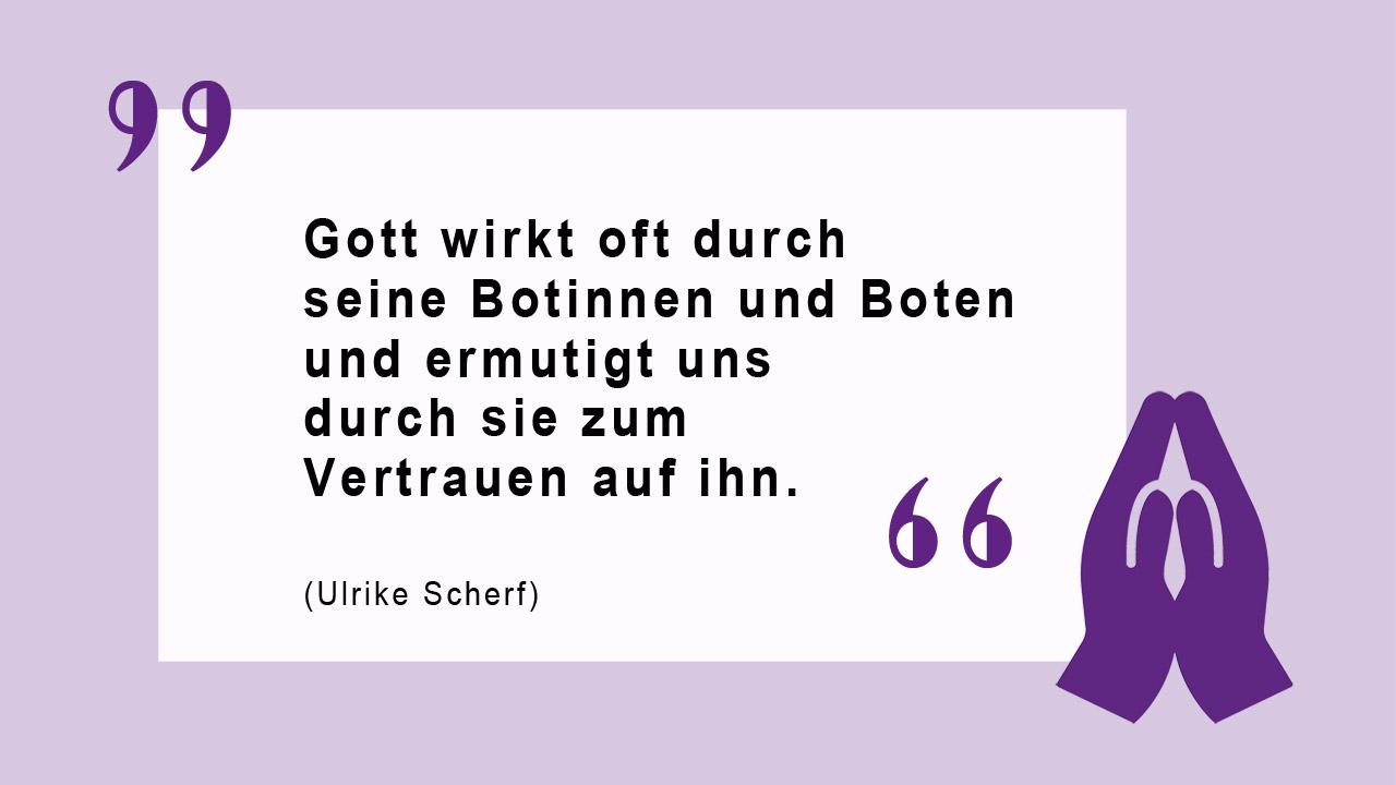 Glaubenszitat von Ulrike Scherf Gott wirkt oft durch seine Botinnen und Boten und ermutigt uns durch sie zum Vertrauen auf ihn. (Ulrike Scherf)